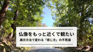 仏像の魅力は「展示方法」にあり?同じ仏像でも見え方が変わる不思議