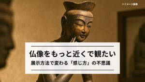 仏像の魅力は「展示方法」にあり?同じ仏像でも見え方が変わる不思議