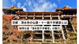 【清水寺】十一面千手観音とは?|清水型千手観音の魅力を解説|京都