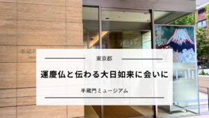 運慶仏と伝わる大日如来に会いに|半蔵門ミュージアム体験記(東京)